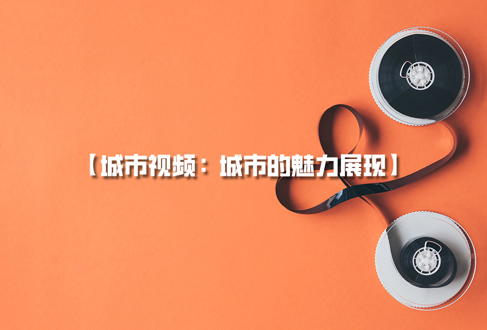 城市視頻拍攝：城市宣傳片制作，城市的魅力展現(xiàn)